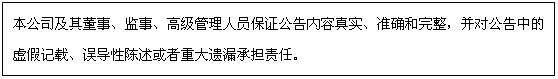 文本框: 本公司及其董事、監(jiān)事、高級(jí)管理人員保證公告內(nèi)容真實(shí)、準(zhǔn)確和完整,并對(duì)公告中的虛假記載、誤導(dǎo)性陳述或者重大遺漏承擔(dān)責(zé)任。