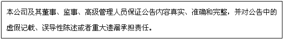 文本框: 本公司及其董事、監(jiān)事、高級管理人員保證公告內(nèi)容真實、準確和完整,并對公告中的虛假記載、誤導性陳述或者重大遺漏承擔責任。